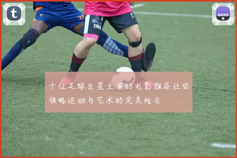 十位足球巨星主演的电影推荐让你领略运动与艺术的完美结合