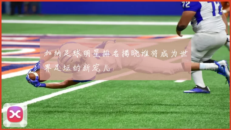 加纳足球明星排名揭晓谁将成为世界足坛的新宠儿