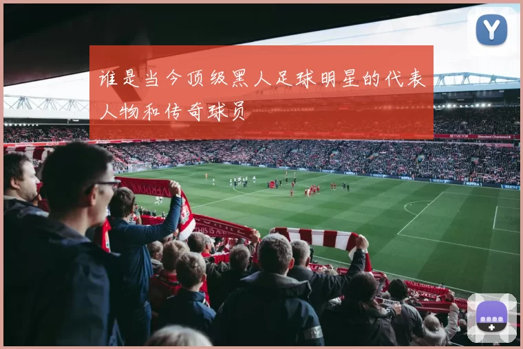谁是当今顶级黑人足球明星的代表人物和传奇球员
