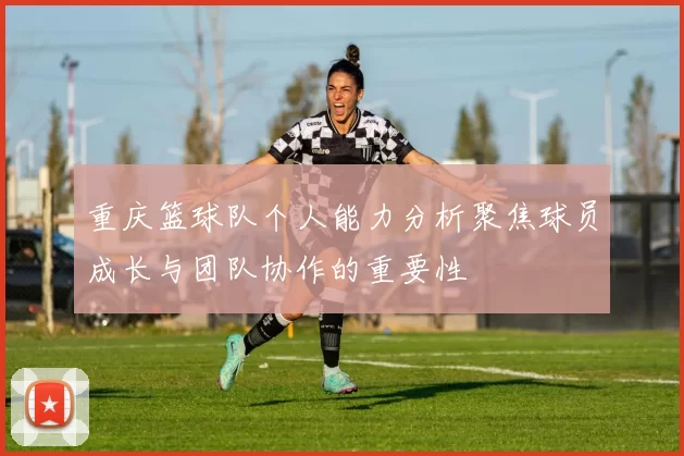 重庆篮球队个人能力分析聚焦球员成长与团队协作的重要性