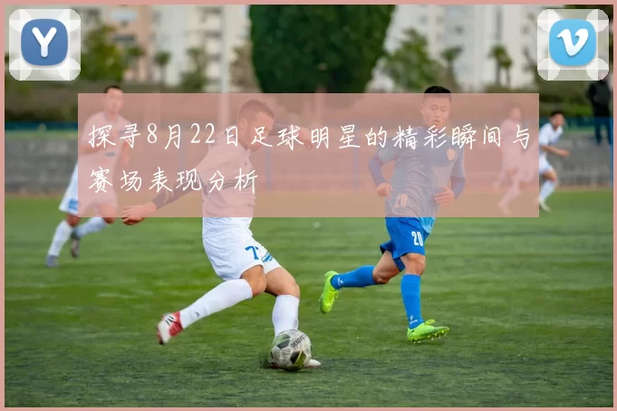 探寻8月22日足球明星的精彩瞬间与赛场表现分析