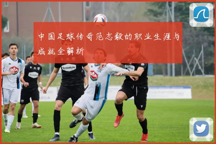 中国足球传奇范志毅的职业生涯与成就全解析