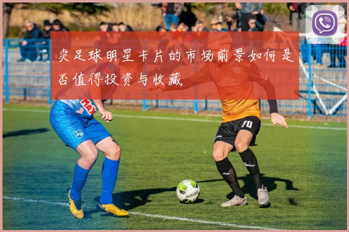 卖足球明星卡片的市场前景如何是否值得投资与收藏