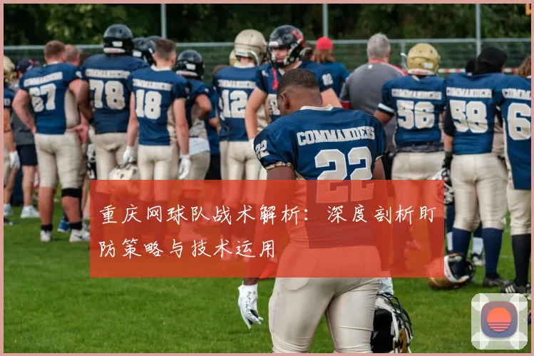 重庆网球队战术解析：深度剖析盯防策略与技术运用