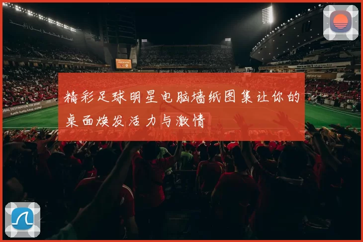 精彩足球明星电脑墙纸图集让你的桌面焕发活力与激情