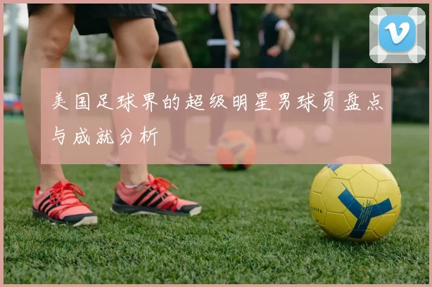 美国足球界的超级明星男球员盘点与成就分析