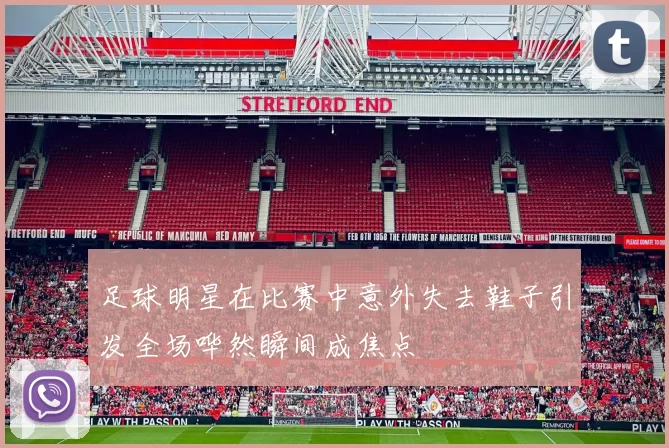 足球明星在比赛中意外失去鞋子引发全场哗然瞬间成焦点