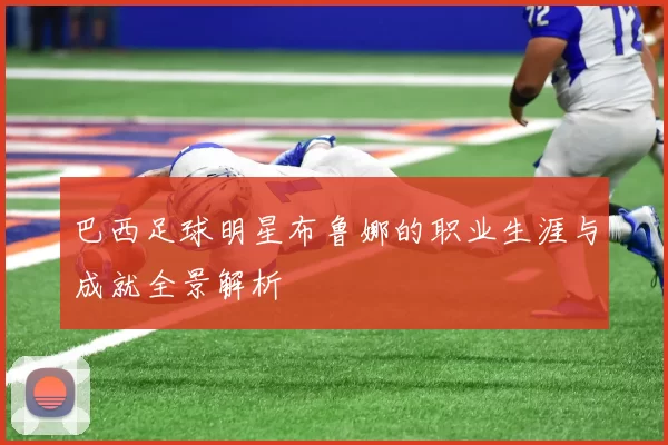 巴西足球明星布鲁娜的职业生涯与成就全景解析
