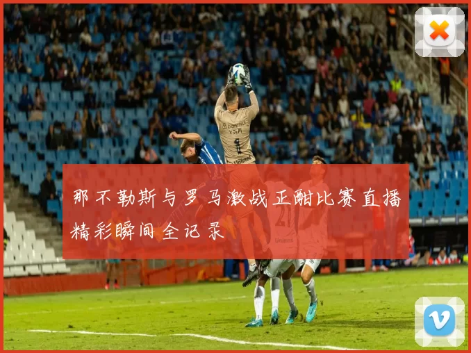 那不勒斯与罗马激战正酣比赛直播精彩瞬间全记录