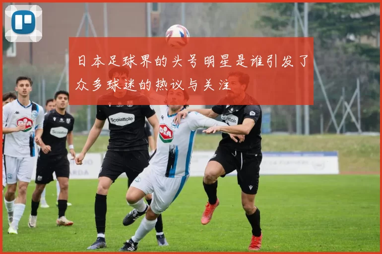 日本足球界的头号明星是谁引发了众多球迷的热议与关注