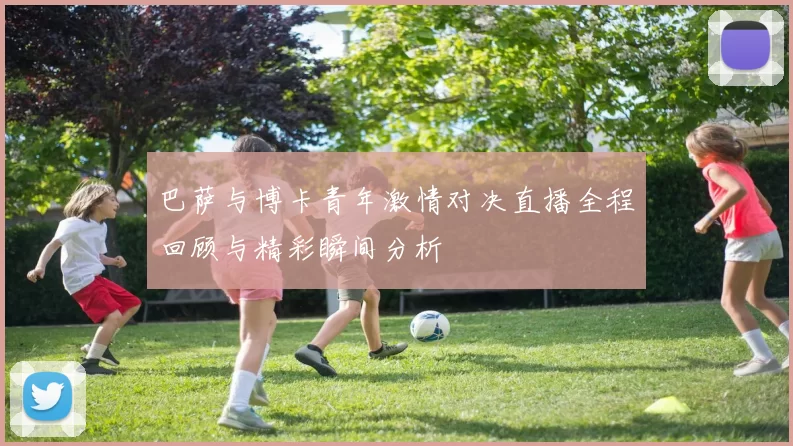 巴萨与博卡青年激情对决直播全程回顾与精彩瞬间分析