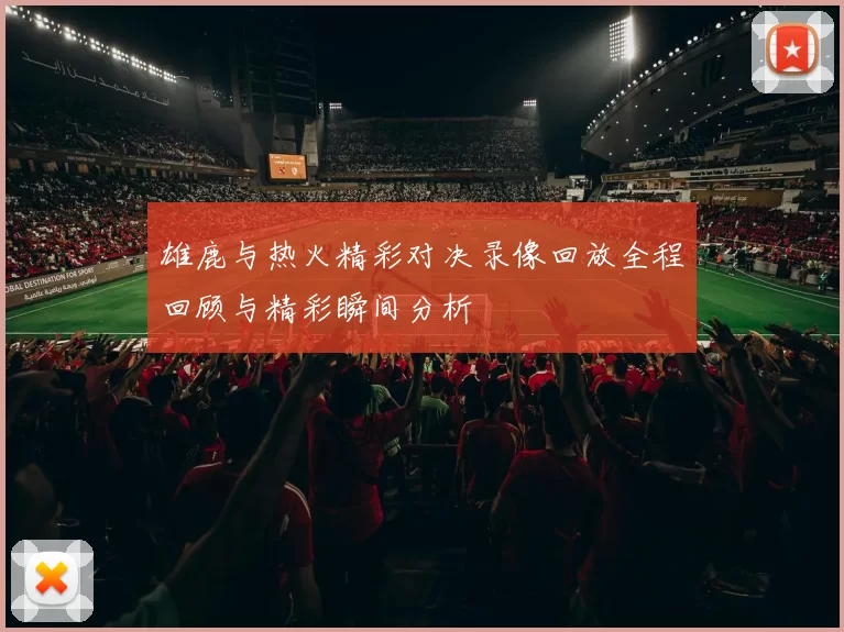 雄鹿与热火精彩对决录像回放全程回顾与精彩瞬间分析