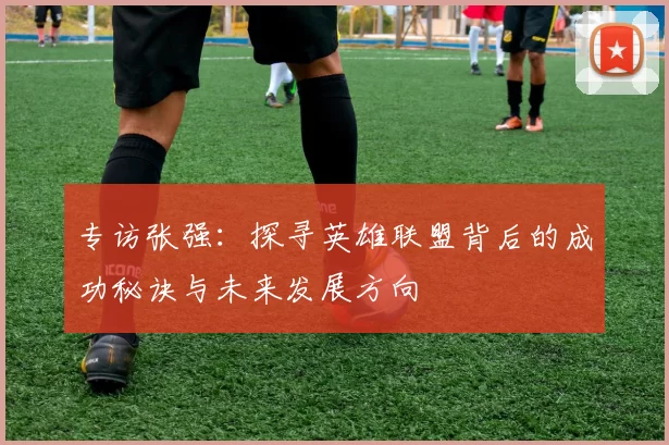 专访张强：探寻英雄联盟背后的成功秘诀与未来发展方向