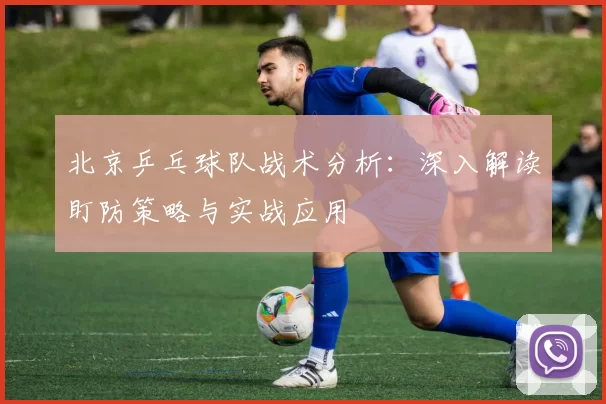 北京乒乓球队战术分析：深入解读盯防策略与实战应用