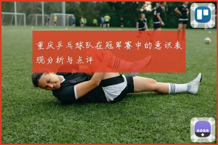 重庆乒乓球队在冠军赛中的意识表现分析与点评