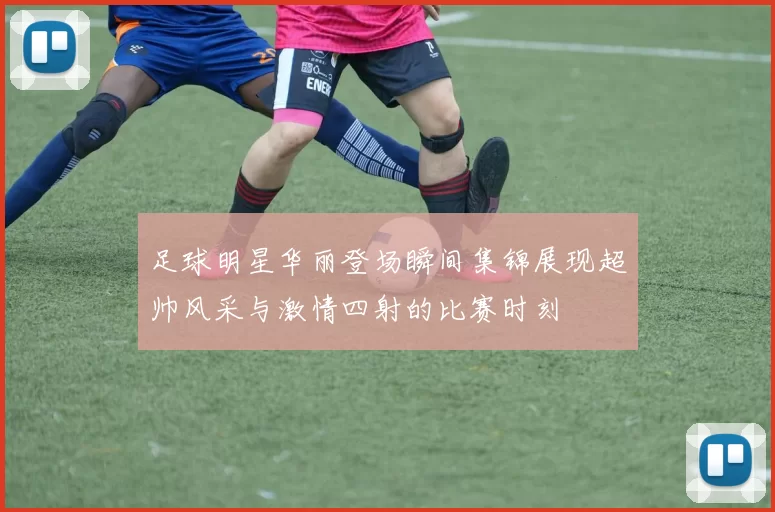 足球明星华丽登场瞬间集锦展现超帅风采与激情四射的比赛时刻
