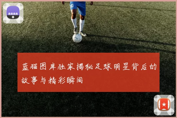 蓝猫图库独家揭秘足球明星背后的故事与精彩瞬间
