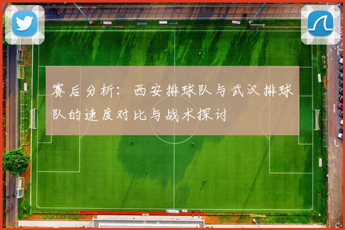 赛后分析：西安排球队与武汉排球队的速度对比与战术探讨