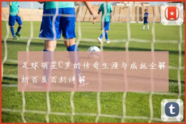 足球明星C罗的传奇生涯与成就全解析百度百科详解