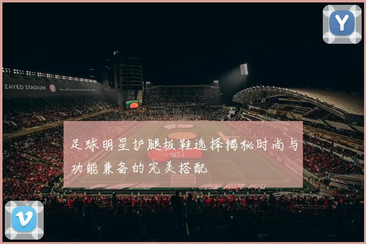 足球明星护腿板鞋选择揭秘时尚与功能兼备的完美搭配