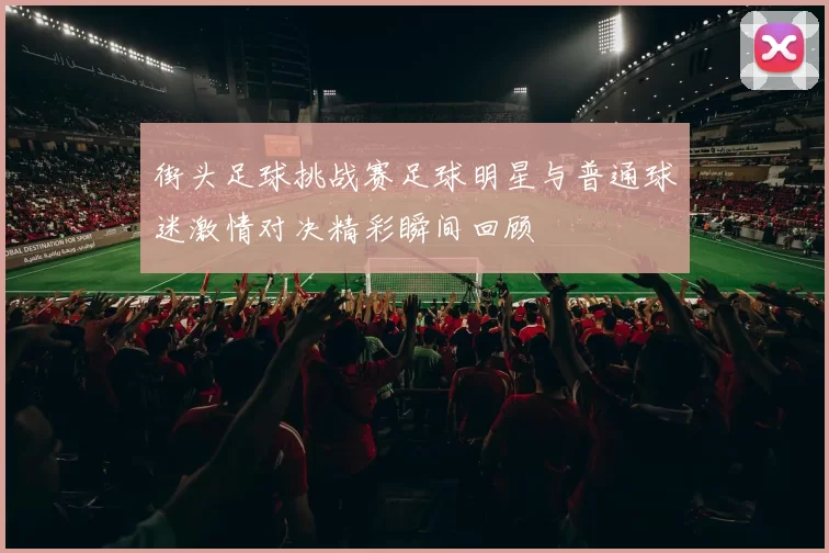 街头足球挑战赛足球明星与普通球迷激情对决精彩瞬间回顾
