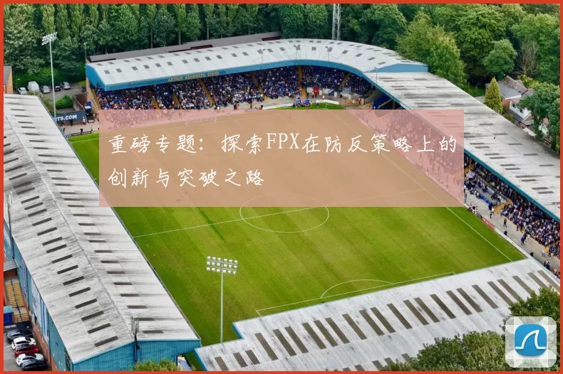 重磅专题：探索FPX在防反策略上的创新与突破之路
