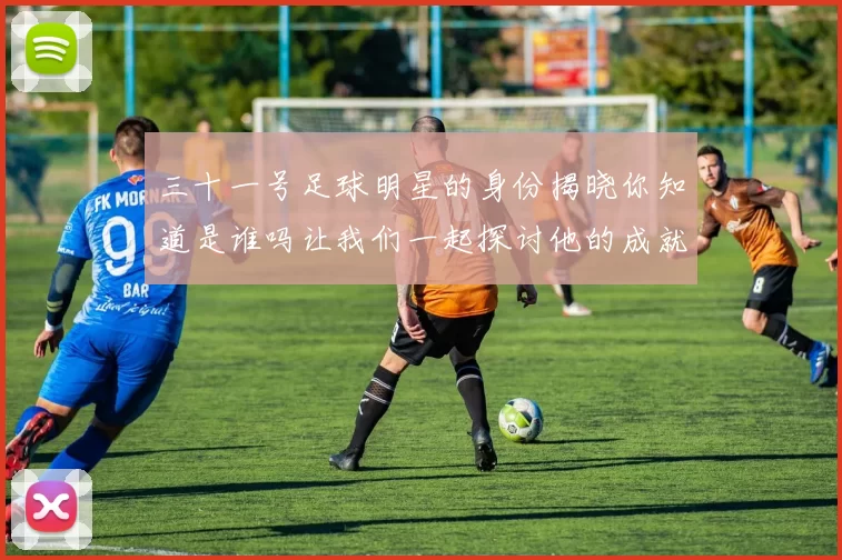 三十一号足球明星的身份揭晓你知道是谁吗让我们一起探讨他的成就与影响