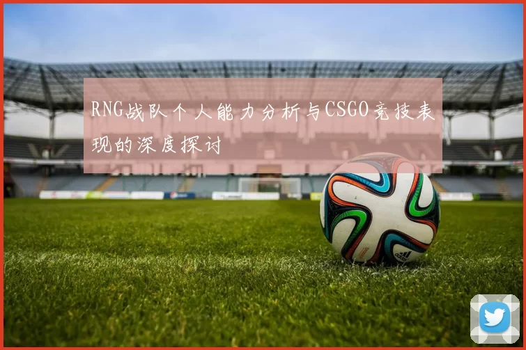 RNG战队个人能力分析与CSGO竞技表现的深度探讨