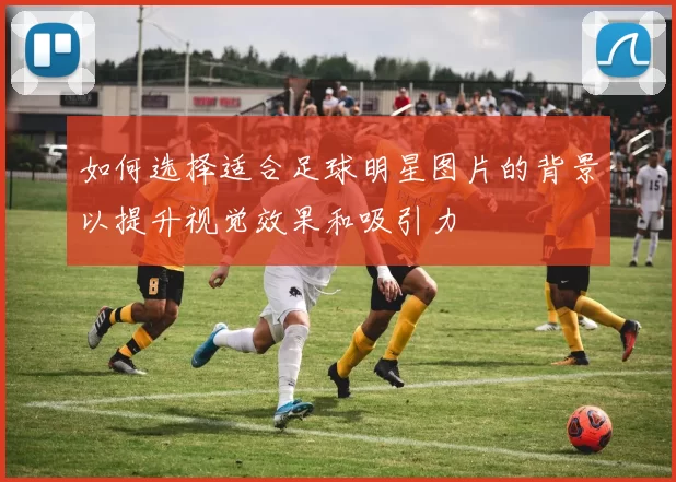 如何选择适合足球明星图片的背景以提升视觉效果和吸引力