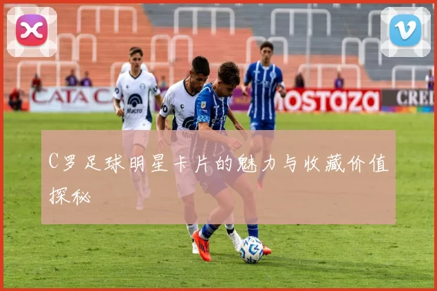 C罗足球明星卡片的魅力与收藏价值探秘