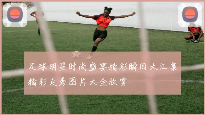 足球明星时尚盛宴精彩瞬间大汇集精彩走秀图片大全欣赏