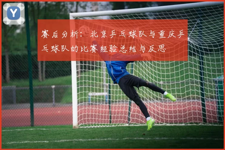 赛后分析：北京乒乓球队与重庆乒乓球队的比赛经验总结与反思