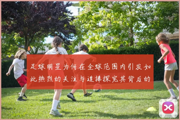 足球明星为何在全球范围内引发如此热烈的关注与追捧探究其背后的原因与影响