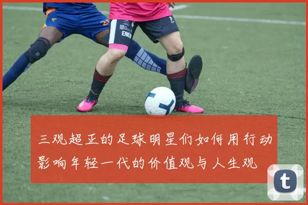三观超正的足球明星们如何用行动影响年轻一代的价值观与人生观