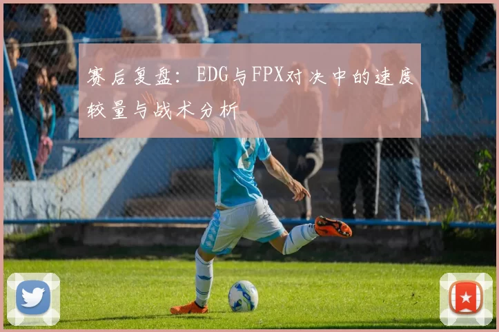赛后复盘：EDG与FPX对决中的速度较量与战术分析