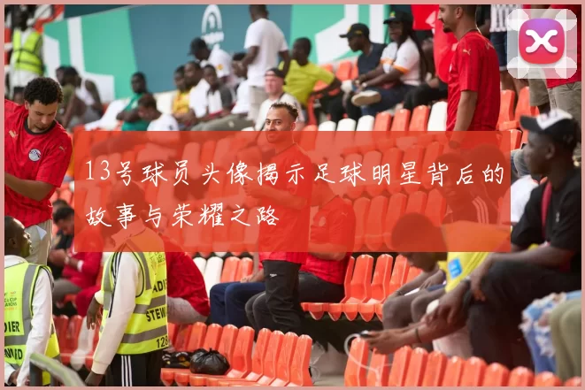 13号球员头像揭示足球明星背后的故事与荣耀之路