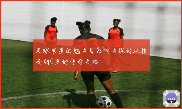 足球明星的魅力与影响力探讨从梅西到C罗的传奇之路
