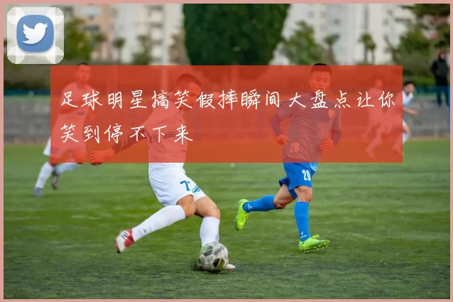 足球明星搞笑假摔瞬间大盘点让你笑到停不下来