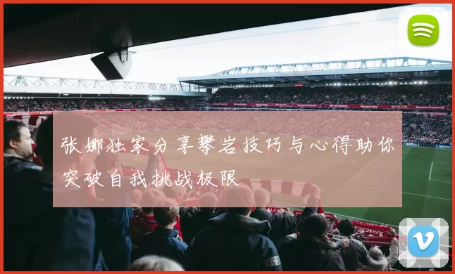 张娜独家分享攀岩技巧与心得助你突破自我挑战极限