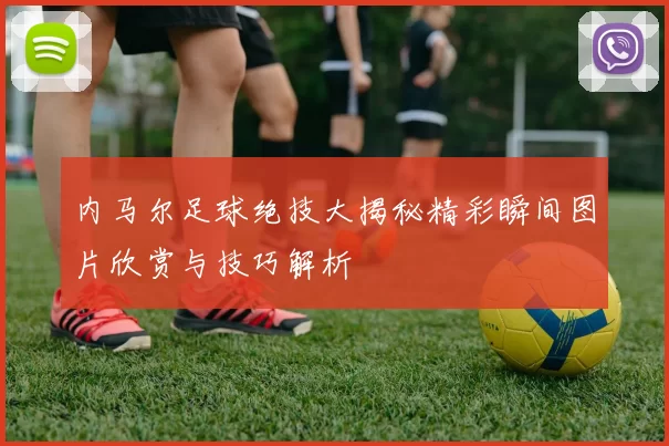 内马尔足球绝技大揭秘精彩瞬间图片欣赏与技巧解析