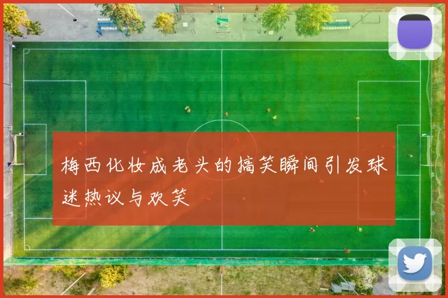 梅西化妆成老头的搞笑瞬间引发球迷热议与欢笑