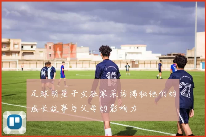 足球明星子女独家采访揭秘他们的成长故事与父母的影响力