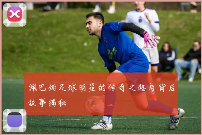 佩巴姆足球明星的传奇之路与背后故事揭秘