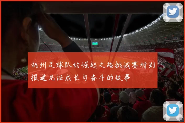 杭州足球队的崛起之路挑战赛特别报道见证成长与奋斗的故事