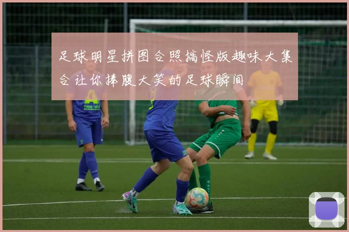 足球明星拼图合照搞怪版趣味大集合让你捧腹大笑的足球瞬间