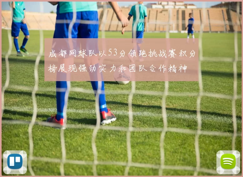 成都网球队以53分领跑挑战赛积分榜展现强劲实力和团队合作精神