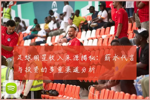 足球明星收入来源揭秘：薪水代言与投资的多重渠道分析