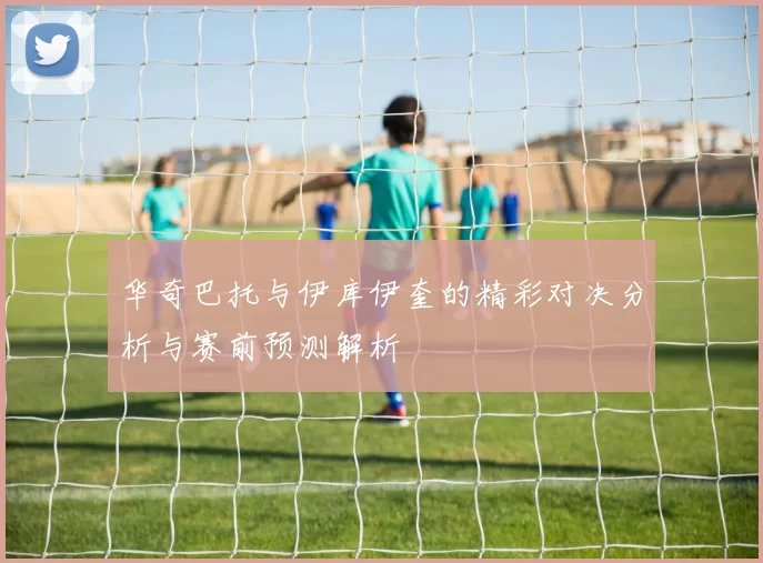 华奇巴托与伊库伊奎的精彩对决分析与赛前预测解析