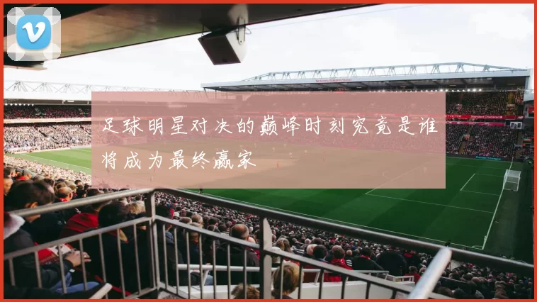 足球明星对决的巅峰时刻究竟是谁将成为最终赢家