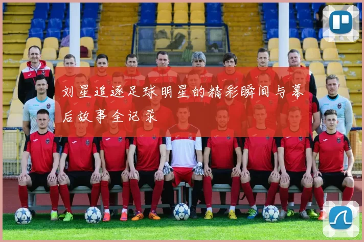 刘星追逐足球明星的精彩瞬间与幕后故事全记录